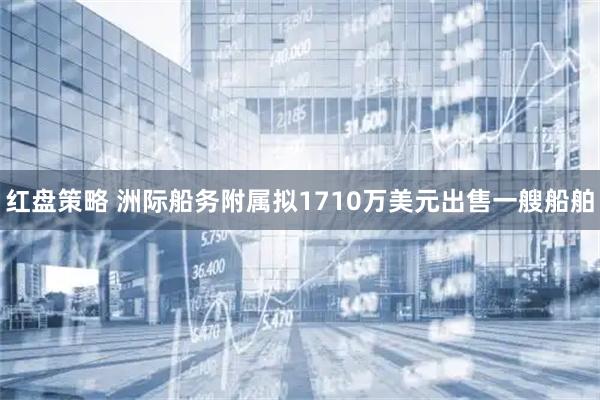 红盘策略 洲际船务附属拟1710万美元出售一艘船舶