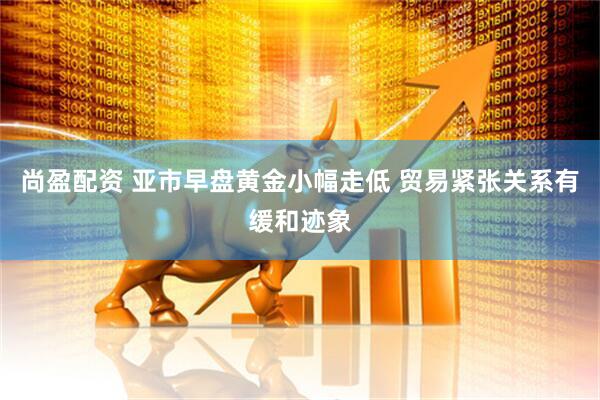 尚盈配资 亚市早盘黄金小幅走低 贸易紧张关系有缓和迹象
