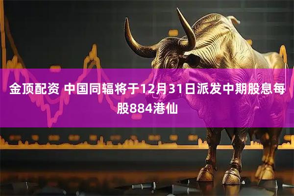 金顶配资 中国同辐将于12月31日派发中期股息每股884港仙