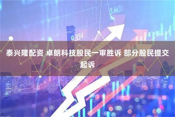 泰兴隆配资 卓朗科技股民一审胜诉 部分股民提交起诉