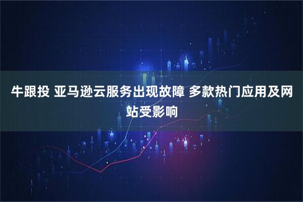 牛跟投 亚马逊云服务出现故障 多款热门应用及网站受影响