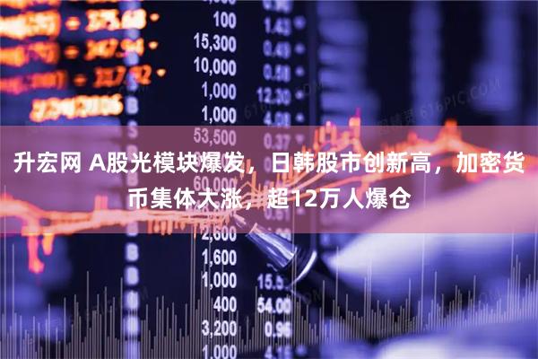 升宏网 A股光模块爆发，日韩股市创新高，加密货币集体大涨，超12万人爆仓
