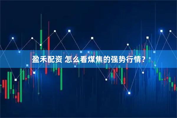盈禾配资 怎么看煤焦的强势行情？