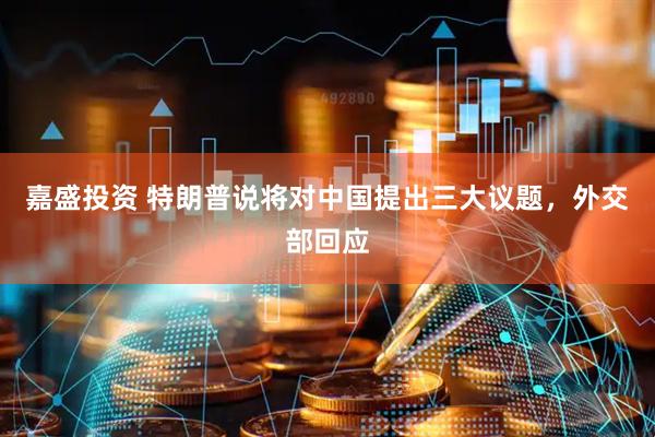 嘉盛投资 特朗普说将对中国提出三大议题，外交部回应