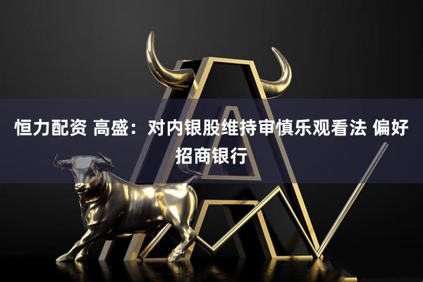 恒力配资 高盛：对内银股维持审慎乐观看法 偏好招商银行