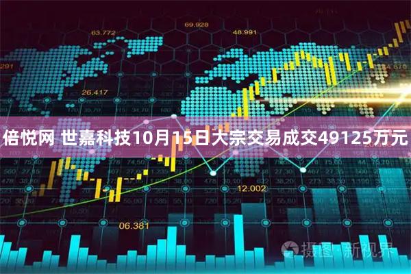 倍悦网 世嘉科技10月15日大宗交易成交49125万元