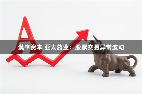 漢崋资本 亚太药业：股票交易异常波动