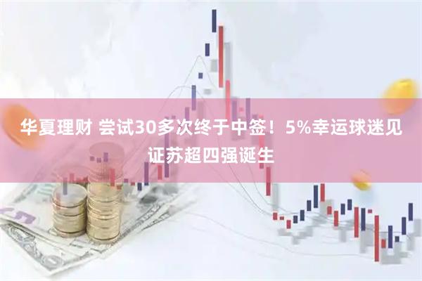 华夏理财 尝试30多次终于中签！5%幸运球迷见证苏超四强诞生