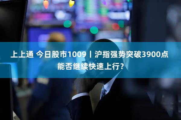 上上通 今日股市1009丨沪指强势突破3900点 能否继续快速上行？