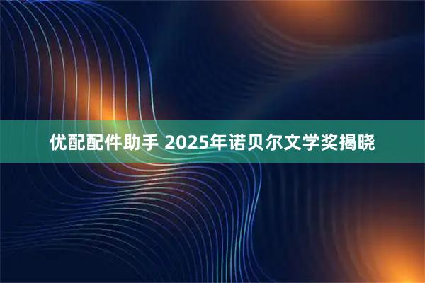 优配配件助手 2025年诺贝尔文学奖揭晓