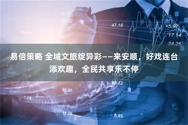 易倍策略 全域文旅绽异彩——来安顺，好戏连台添欢趣，全民共享乐不停