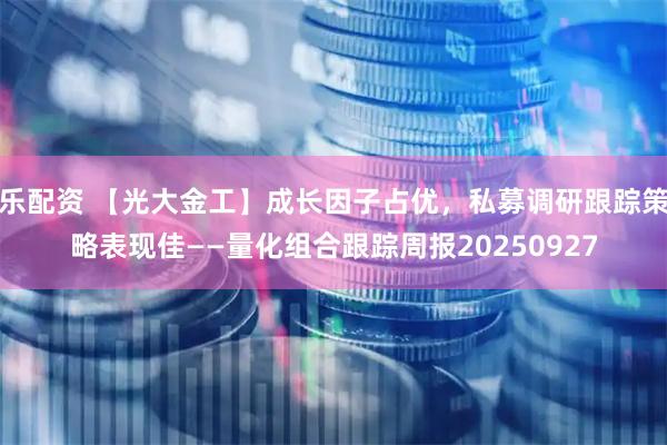 乐配资 【光大金工】成长因子占优，私募调研跟踪策略表现佳——量化组合跟踪周报20250927