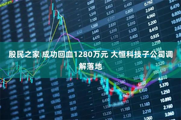 股民之家 成功回血1280万元 大恒科技子公司调解落地