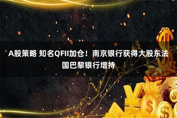 A股策略 知名QFII加仓！南京银行获得大股东法国巴黎银行增持