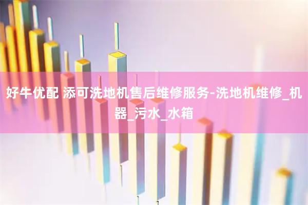 好牛优配 添可洗地机售后维修服务-洗地机维修_机器_污水_水箱