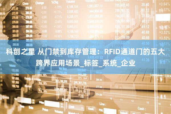 科创之星 从门禁到库存管理：RFID通道门的五大跨界应用场景_标签_系统_企业