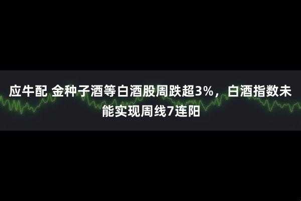 应牛配 金种子酒等白酒股周跌超3%，白酒指数未能实现周线7连阳