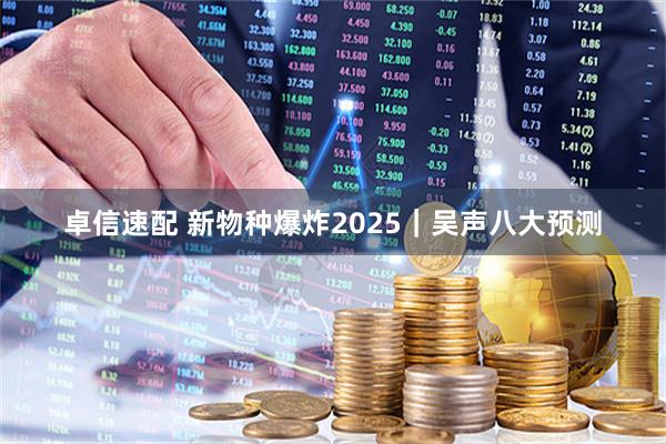 卓信速配 新物种爆炸2025｜吴声八大预测