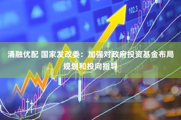 涌融优配 国家发改委：加强对政府投资基金布局规划和投向指导