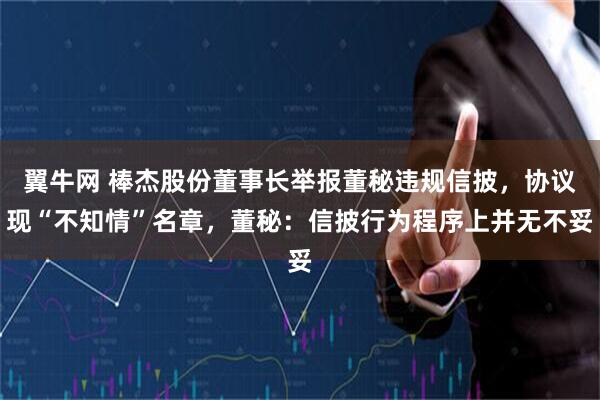 翼牛网 棒杰股份董事长举报董秘违规信披，协议现“不知情”名章，董秘：信披行为程序上并无不妥