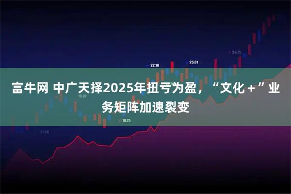 富牛网 中广天择2025年扭亏为盈，“文化＋”业务矩阵加速裂变