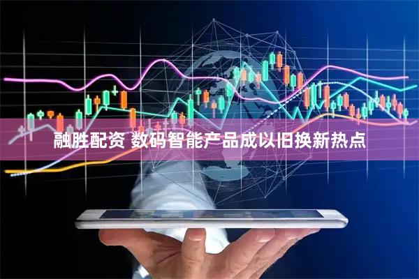 融胜配资 数码智能产品成以旧换新热点