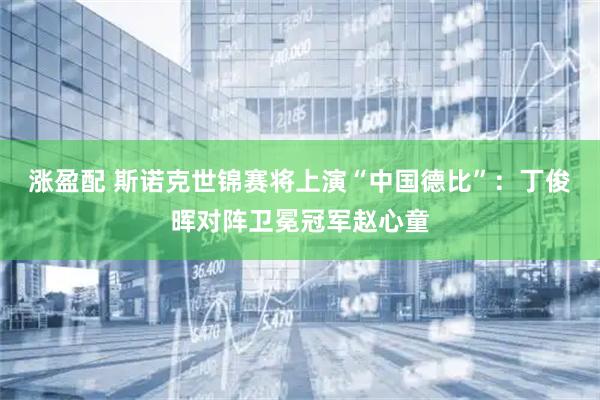 涨盈配 斯诺克世锦赛将上演“中国德比”：丁俊晖对阵卫冕冠军赵心童