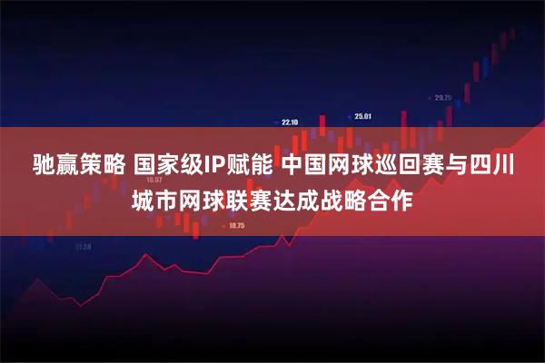 驰赢策略 国家级IP赋能 中国网球巡回赛与四川城市网球联赛达成战略合作
