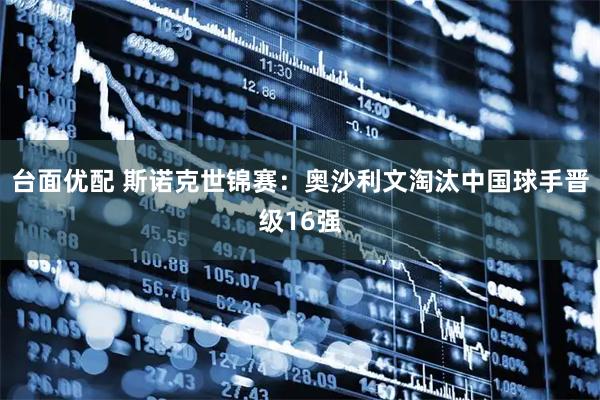 台面优配 斯诺克世锦赛：奥沙利文淘汰中国球手晋级16强
