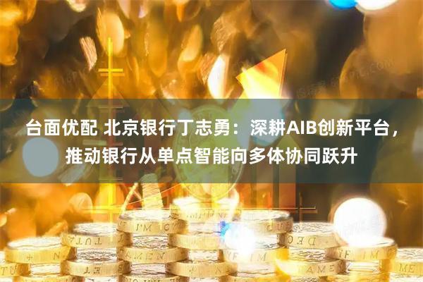 台面优配 北京银行丁志勇：深耕AIB创新平台，推动银行从单点智能向多体协同跃升