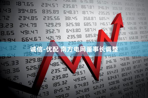 诚信-优配 南方电网董事长调整