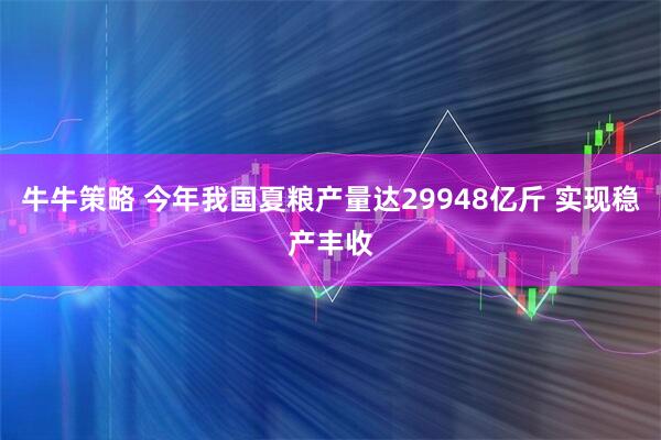 牛牛策略 今年我国夏粮产量达29948亿斤 实现稳产丰收