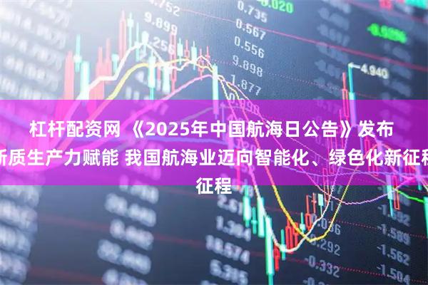 杠杆配资网 《2025年中国航海日公告》发布 新质生产力赋能 我国航海业迈向智能化、绿色化新征程