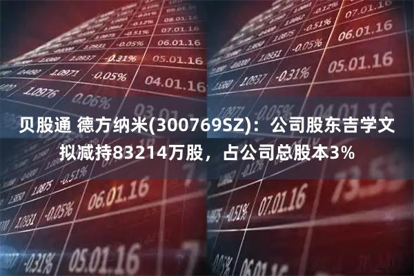 贝股通 德方纳米(300769SZ)：公司股东吉学文拟减持83214万股，占公司总股本3%