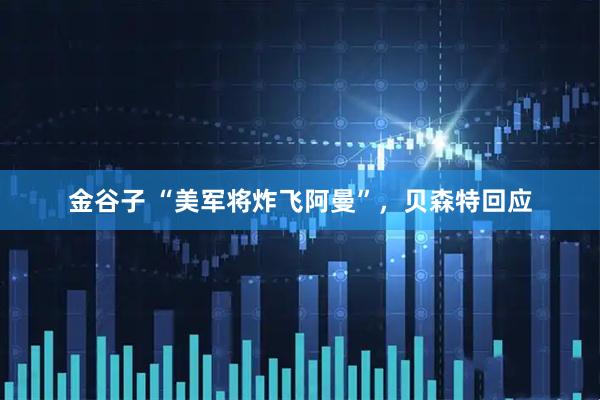 金谷子 “美军将炸飞阿曼”，贝森特回应