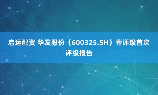 启运配资 华发股份（600325.SH）壹评级首次评级报告
