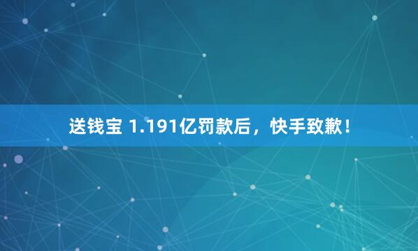 送钱宝 1.191亿罚款后，快手致歉！