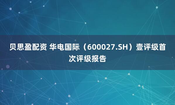 贝思盈配资 华电国际（600027.SH）壹评级首次评级报告
