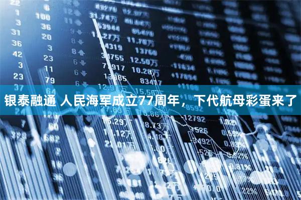 银泰融通 人民海军成立77周年，下代航母彩蛋来了