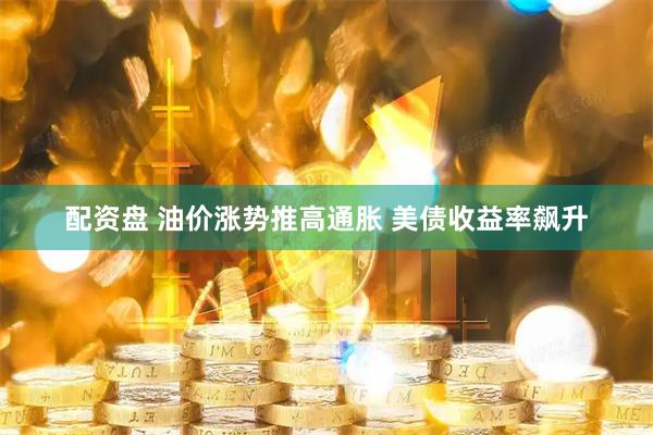 配资盘 油价涨势推高通胀 美债收益率飙升