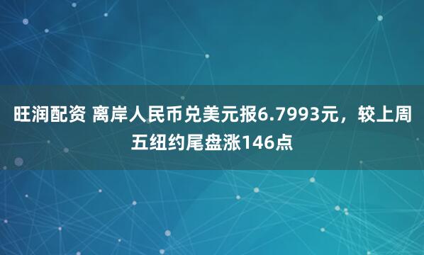 旺润配资 离岸人民币兑美元报6.7993元，较上周五纽约尾盘涨146点