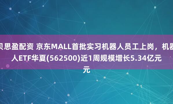 贝思盈配资 京东MALL首批实习机器人员工上岗，机器人ETF华夏(562500)近1周规模增长5.34亿元
