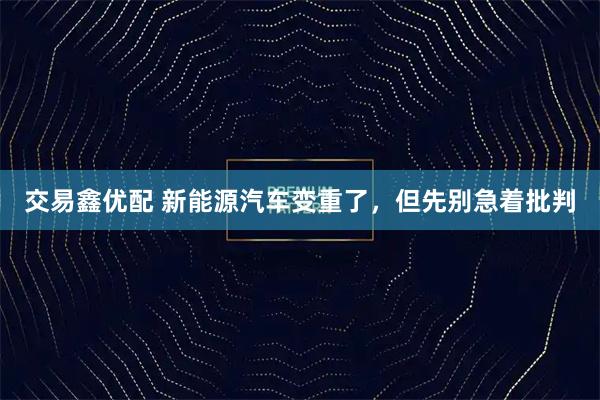 交易鑫优配 新能源汽车变重了，但先别急着批判