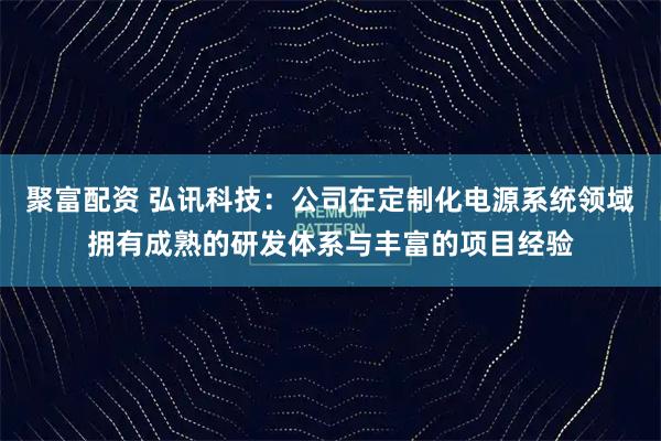 聚富配资 弘讯科技：公司在定制化电源系统领域拥有成熟的研发体系与丰富的项目经验