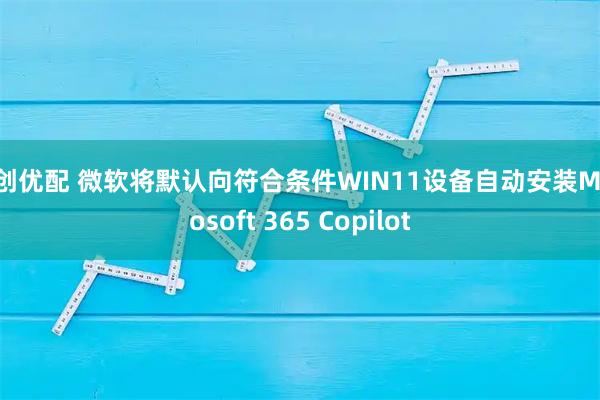 融创优配 微软将默认向符合条件WIN11设备自动安装Microsoft 365 Copilot