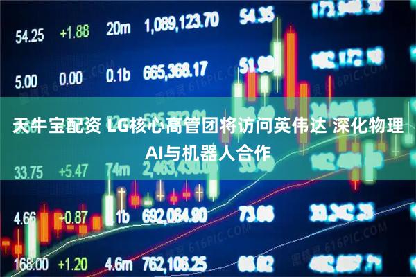天牛宝配资 LG核心高管团将访问英伟达 深化物理AI与机器人合作