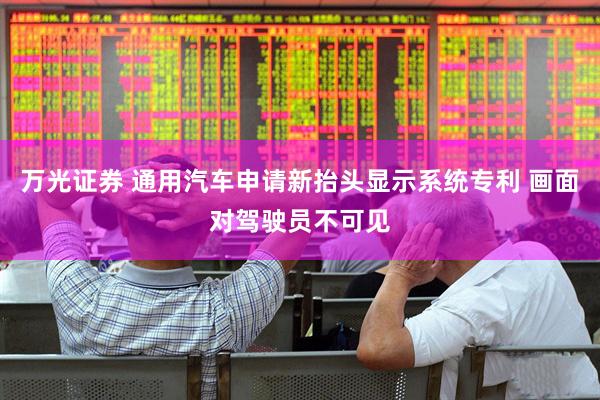 万光证券 通用汽车申请新抬头显示系统专利 画面对驾驶员不可见