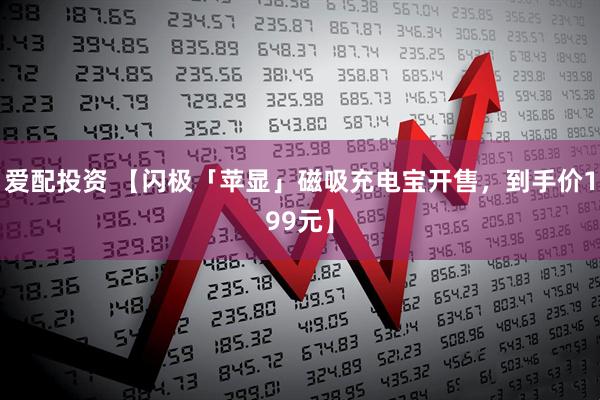 爱配投资 【闪极「苹显」磁吸充电宝开售，到手价199元】