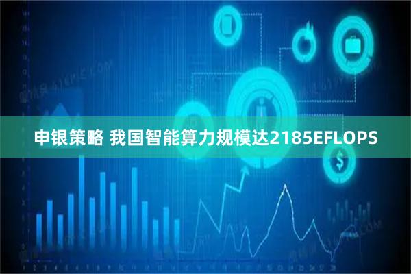 申银策略 我国智能算力规模达2185EFLOPS