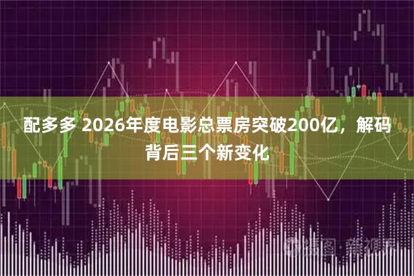 配多多 2026年度电影总票房突破200亿，解码背后三个新变化